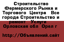 Строительство Фермерского Рынка и Торгового  Центра - Все города Строительство и ремонт » Услуги   . Орловская обл.,Орел г.